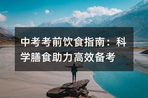 中考考前饮食指南:科学膳食助力高效备考