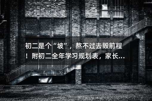 初二是个“坡”,熬不过去毁前程!附初二全年学习规划表,家长必看