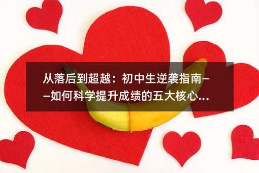 从落后到超越:初中生逆袭指南——如何科学提升成绩的五大核心策略
