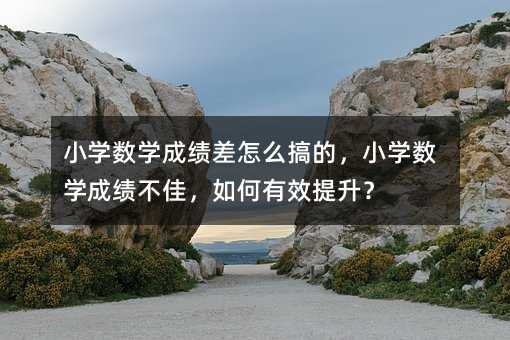 小学数学成绩差怎么搞的,小学数学成绩不佳,如何有效提升?