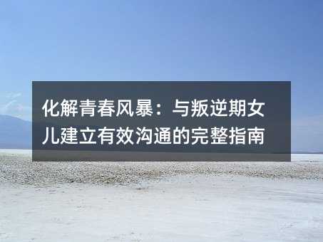 化解青春风暴:与叛逆期女儿建立有效沟通的完整指南