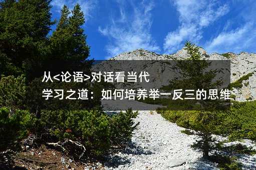 从<论语>对话看当代学习之道:如何培养举一反三的思维力