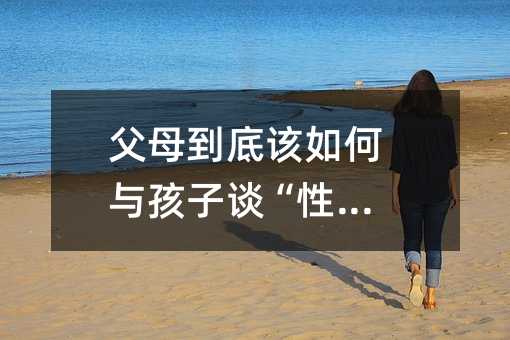 爸爸妈妈到底该怎么样与孩子谈“性”？