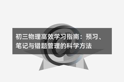 初三物理高效学习指南:预习、笔记与错题管理的科学方法