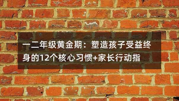 一二年级黄金期:塑造孩子受益终身的12个核心习惯+家长行动指南