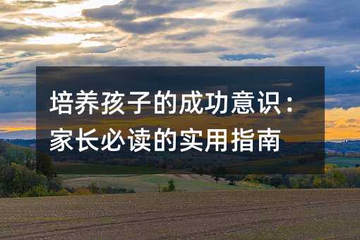 培养孩子的成功意识:家长必读的实用指南