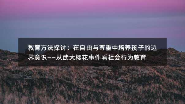 教育方法探讨:在自由与尊重中培养孩子的边界意识——从武大樱花事件看社会行为教育