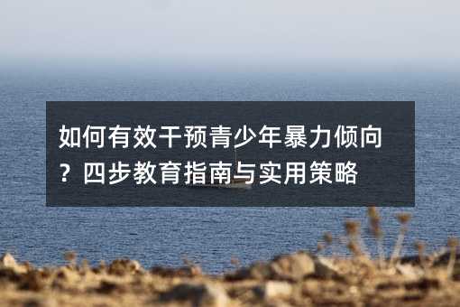 如何有效干预青少年暴力倾向?四步教育指南与实用策略