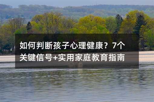 如何判断孩子心理健康?7个关键信号+实用家庭教育指南