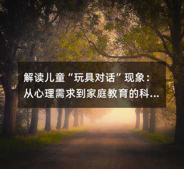解读儿童“玩具对话”现象:从心理需求到家庭教育的科学应对