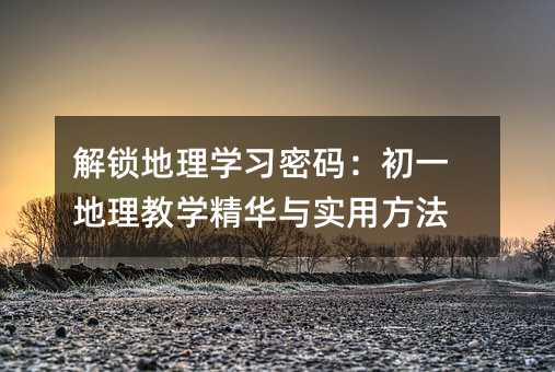 解锁地理学习密码：初一地理教学精华与实用方法