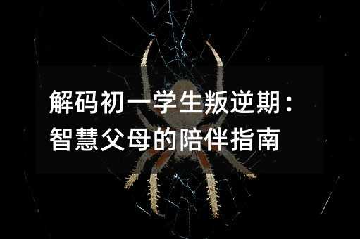 解码初一学生叛逆期:智慧父母的陪伴指南