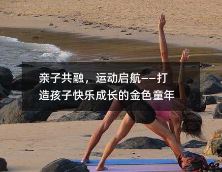 亲子共融,运动启航——打造孩子快乐成长的金色童年