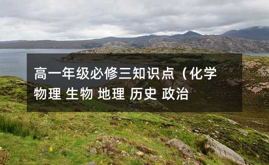 高一年级必修三知识点(化学 物理 生物 地理 历史 政治)