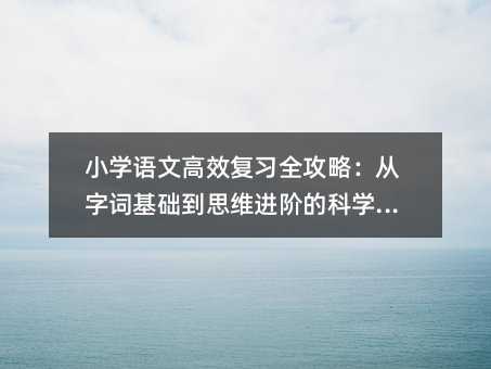 小学语文高效复习全攻略:从字词基础到思维进阶的科学方法