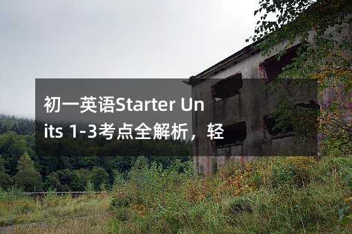 初一英语Starter Units 1-3考点全解析,轻松掌握基础!