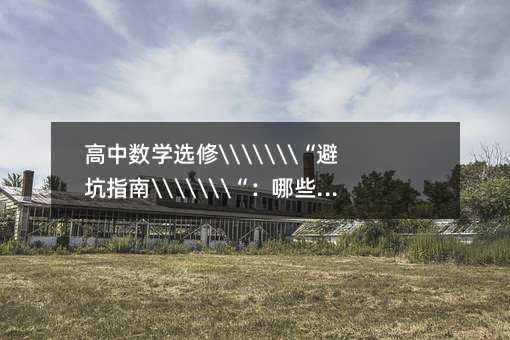 高中数学选修避坑指南:哪些内容可以战略放弃?