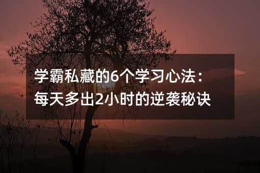 学霸私藏的6个学习心法：天天多出2小时的逆袭诀窍
