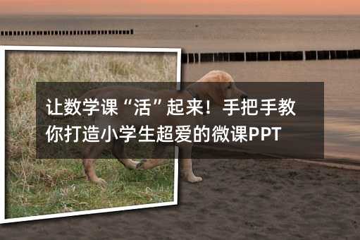 让数学课“活”起来!手把手教你打造小学生超爱的微课PPT