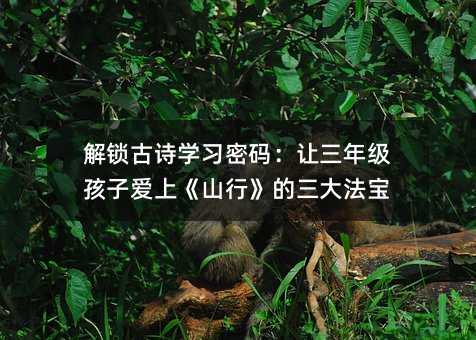 解锁古诗学习密码:让三年级孩子爱上《山行》的三大法宝