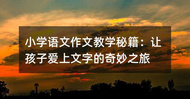 小学语文作文教学秘籍:让孩子爱上文字的奇妙之旅