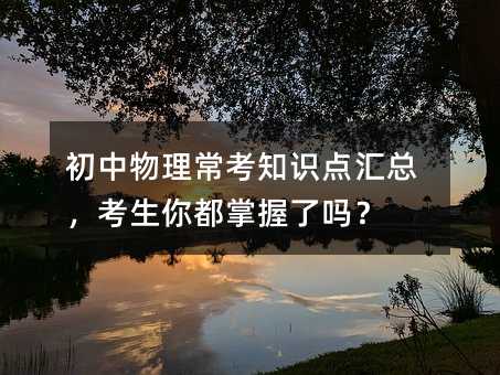 初中物理常考知识点汇总,考生你都掌握了吗?