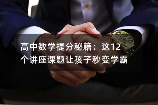 高中数学提分秘籍:这12个讲座课题让孩子秒变学霸!