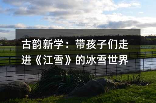 古韵新学:带孩子们走进《江雪》的冰雪世界