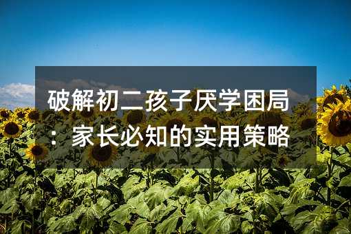 破解初二孩子厌学困局:家长必知的实用策略