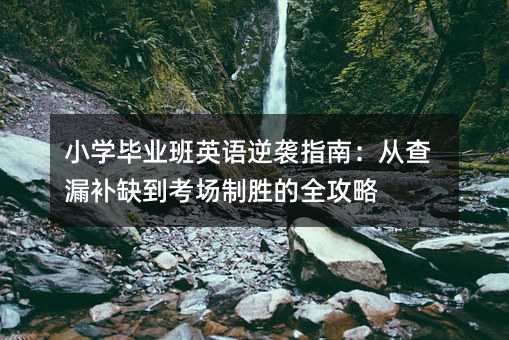 小学毕业班英语逆袭指南:从查漏补缺到考场制胜的全攻略