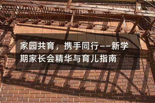 家园共育,携手同行——新学期家长会精华与育儿指南