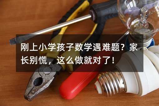 刚上小学孩子数学遇难题?家长别慌,这么做就对了!