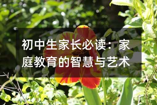 初中生家长必读:家庭教育的智慧与艺术