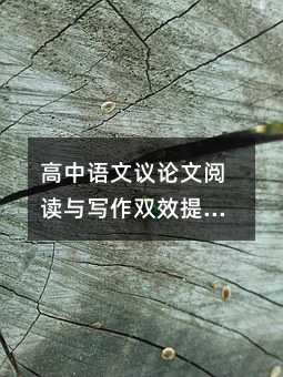 高中语文议论文阅读与写作双效提升攻略:从技巧到实践的全方位突破