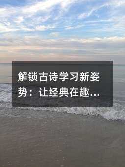 解锁古诗学习新姿势:让经典在趣味中绽放光彩