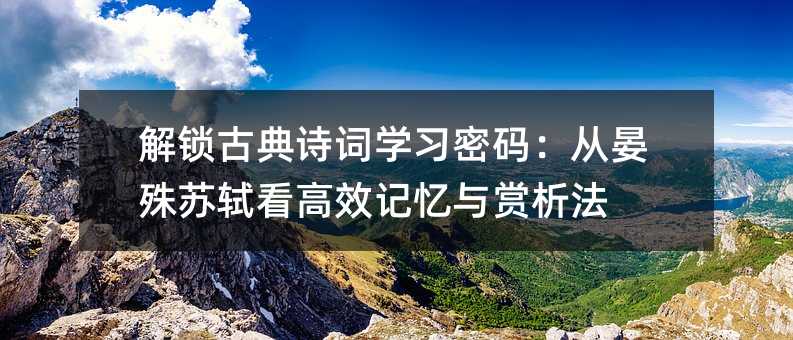 解锁古典诗词学习密码:从晏殊苏轼看高效记忆与赏析法