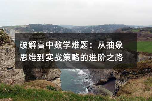 破解高中数学难题:从抽象思维到实战策略的进阶之路