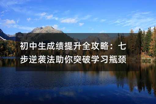 初中生成绩提升全攻略:七步逆袭法助你突破学习瓶颈