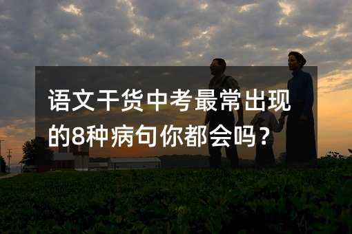 语文干货中考最常出现的8种病句你都会吗?