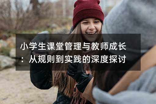 小学生课堂管理与教师成长:从规则到实践的深度探讨