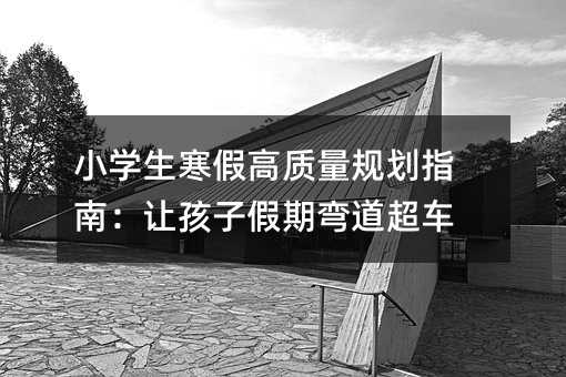 小学生寒假高质量规划指南:让孩子假期弯道超车