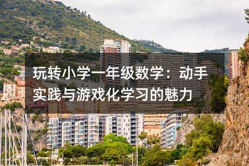 玩转小学一年级数学:动手实践与游戏化学习的魅力