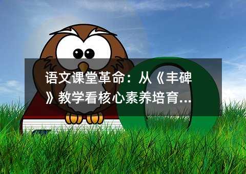 语文课堂革命:从《丰碑》教学看核心素养培育路径