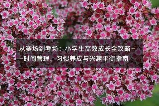 从赛场到考场:小学生高效成长全攻略——时间管理、习惯养成与兴趣平衡指南