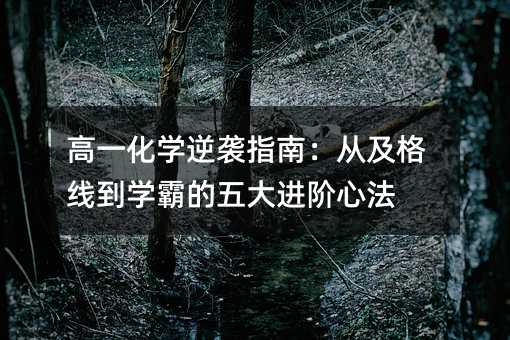 高一化学逆袭指南:从及格线到学霸的五大进阶心法