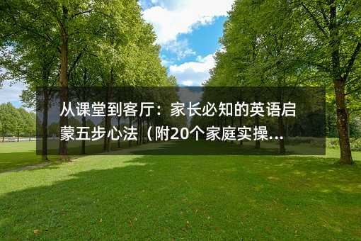 从课堂到客厅:家长必知的英语启蒙五步心法(附20个家庭实操场景)
