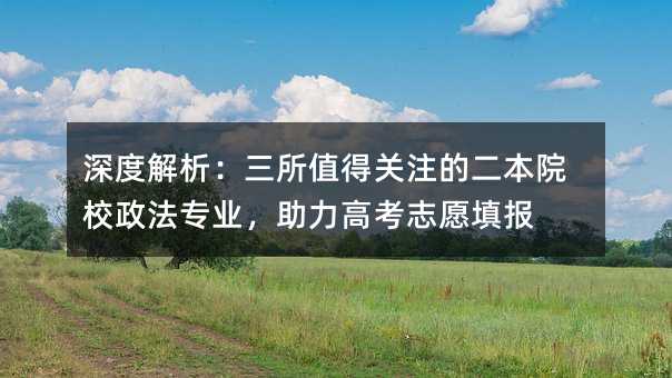 深度解析:三所值得关注的二本院校政法专业,助力高考志愿填报
