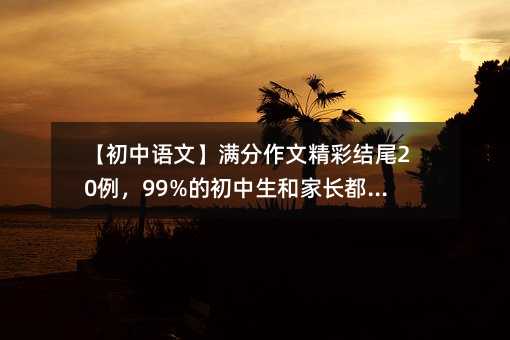 【初中语文】满分作文精彩结尾20例,99%的初中生和家长都收藏了!