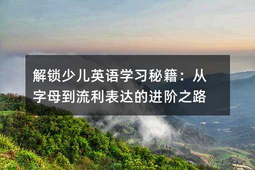 解锁少儿英语学习秘籍:从字母到流利表达的进阶之路