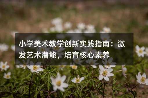 小学美术教学创新实践指南:激发艺术潜能,培育核心素养